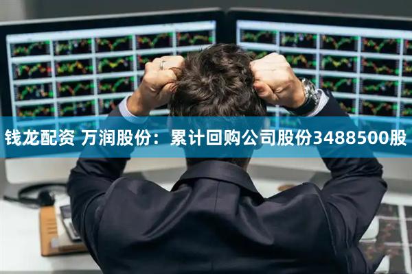 钱龙配资 万润股份：累计回购公司股份3488500股