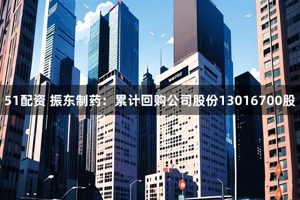 51配资 振东制药：累计回购公司股份13016700股