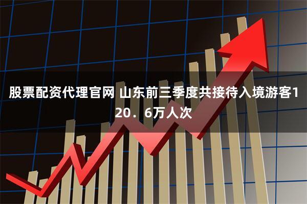 股票配资代理官网 山东前三季度共接待入境游客120．6万人次