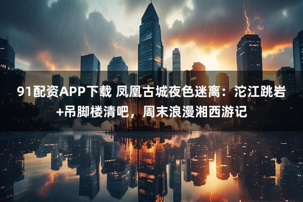 91配资APP下载 凤凰古城夜色迷离：沱江跳岩+吊脚楼清吧，周末浪漫湘西游记