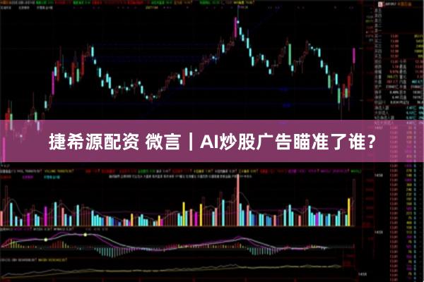 捷希源配资 微言｜AI炒股广告瞄准了谁？