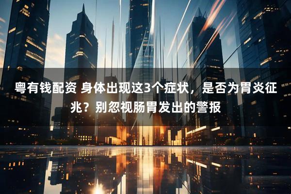 粤有钱配资 身体出现这3个症状，是否为胃炎征兆？别忽视肠胃发出的警报