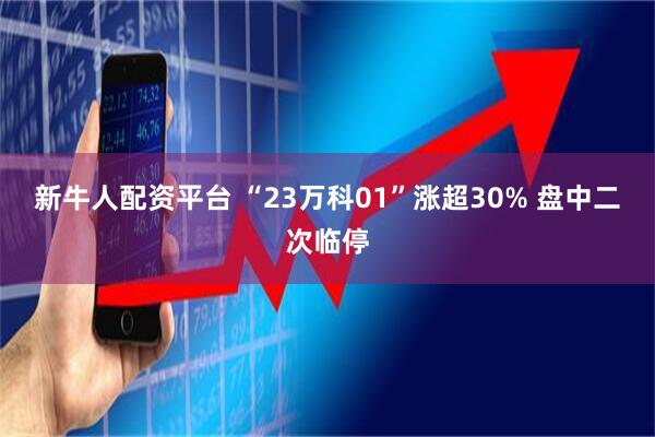 新牛人配资平台 “23万科01”涨超30% 盘中二次临停