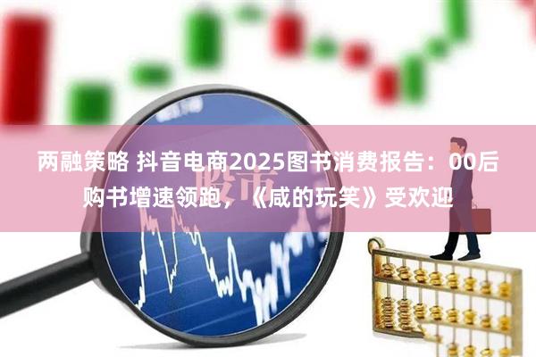 两融策略 抖音电商2025图书消费报告：00后购书增速领跑，《咸的玩笑》受欢迎