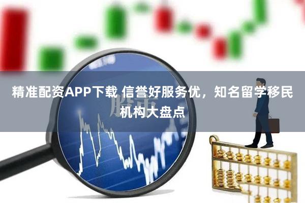 精准配资APP下载 信誉好服务优，知名留学移民机构大盘点