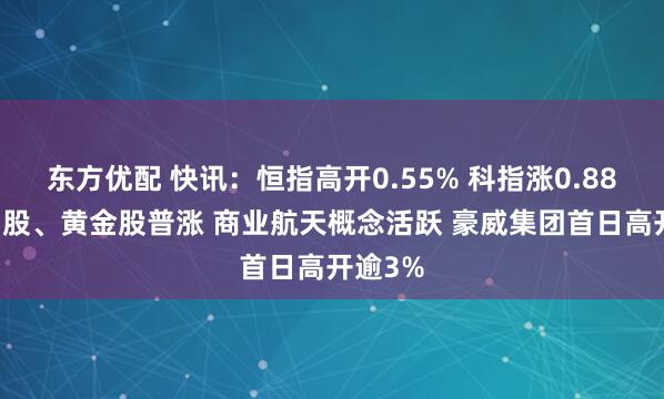 东方优配 快讯：恒指高开0.55% 科指涨0.88% 科网股、黄金股普涨 商业航天概念活跃 豪威集团首日高开逾3%