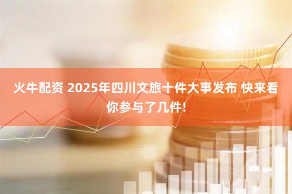 火牛配资 2025年四川文旅十件大事发布 快来看你参与了几件!