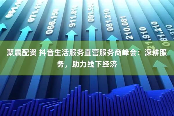 聚赢配资 抖音生活服务直营服务商峰会：深耕服务，助力线下经济