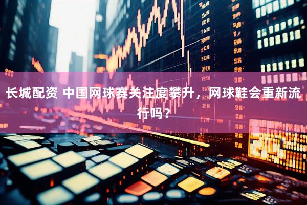 长城配资 中国网球赛关注度攀升，网球鞋会重新流行吗？