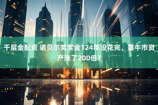 千层金配资 诺贝尔奖奖金124年没花完，靠牛市资产涨了200倍？