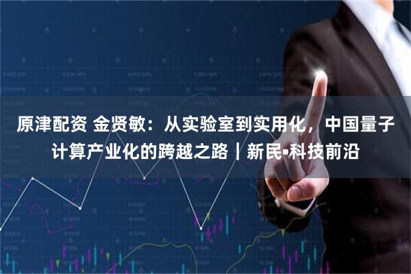 原津配资 金贤敏：从实验室到实用化，中国量子计算产业化的跨越之路｜新民•科技前沿