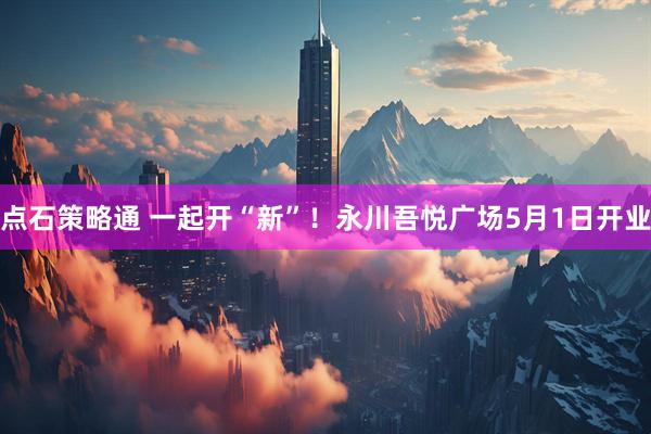 点石策略通 一起开“新”！永川吾悦广场5月1日开业